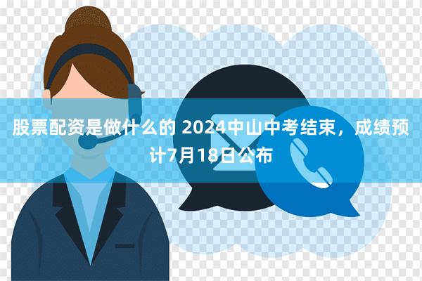 股票配资是做什么的 2024中山中考结束，成绩预计7月18日公布