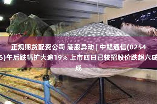 正规期货配资公司 港股异动 | 中赣通信(02545)午后跌幅扩大逾19% 上市四日已较招股价跌超六成