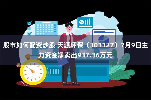 股市如何配资炒股 天源环保（301127）7月9日主力资金净卖出937.36万元