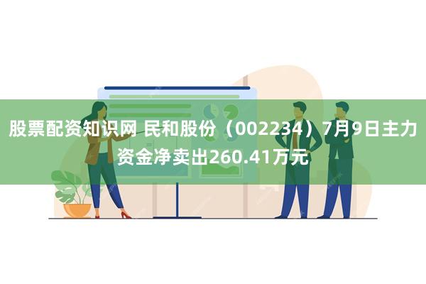 股票配资知识网 民和股份（002234）7月9日主力资金