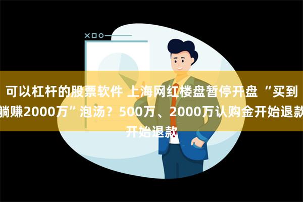 可以杠杆的股票软件 上海网红楼盘暂停开盘 “买到躺赚2000万”泡汤？500万、2000万认购金开始退款