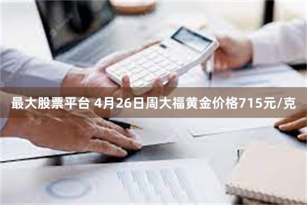 最大股票平台 4月26日周大福黄金价格715元/克