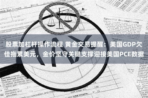 股票加杠杆操作流程 黄金交易提醒：美国GDP欠佳拖累美元，金价坚守关键支撑迎接美国PCE数据