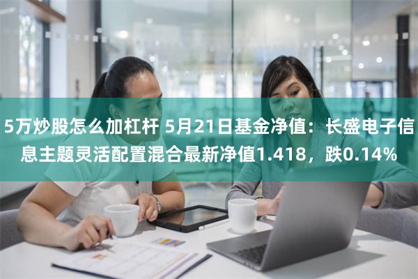 5万炒股怎么加杠杆 5月21日基金净值：长盛电子信息主题