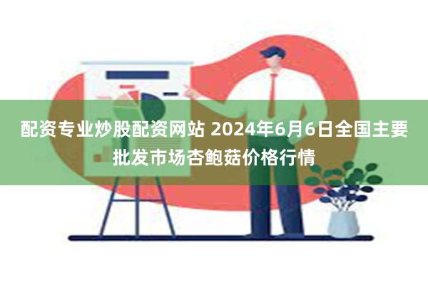 配资专业炒股配资网站 2024年6月6日全国主要批发市场杏鲍菇价格行情