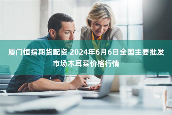 厦门恒指期货配资 2024年6月6日全国主要批发市场木耳菜价格行情