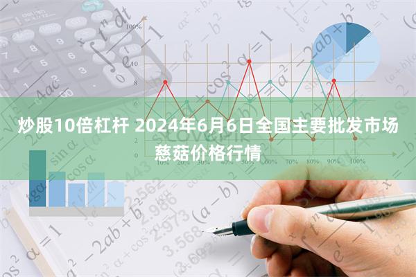 炒股10倍杠杆 2024年6月6日全国主要批发市场慈菇价格行情