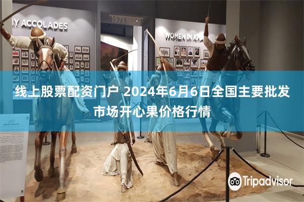 线上股票配资门户 2024年6月6日全国主要批发市场开心果价格行情