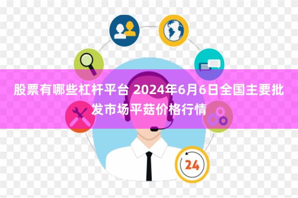 股票有哪些杠杆平台 2024年6月6日全国主要批发市场平菇价格行情