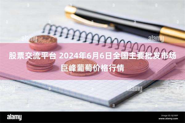 股票交流平台 2024年6月6日全国主要批发市场巨峰葡萄价格行情