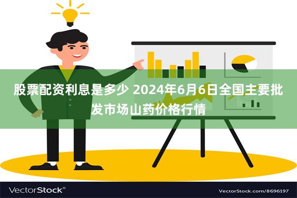 股票配资利息是多少 2024年6月6日全国主要批发市场山药价格行情