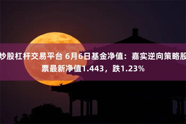 炒股杠杆交易平台 6月6日基金净值：嘉实逆向策略股票最新净值1.443，跌1.23%