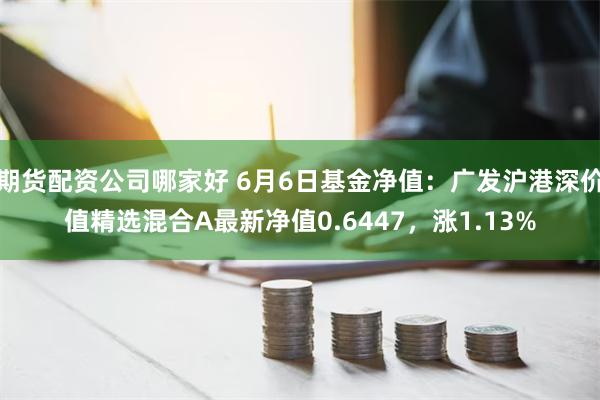 期货配资公司哪家好 6月6日基金净值：广发沪港深价值精选混合A最新净值0.6447，涨1.13%