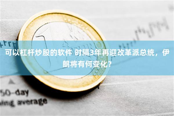 可以杠杆炒股的软件 时隔3年再迎改革派总统，伊朗将有何变化？