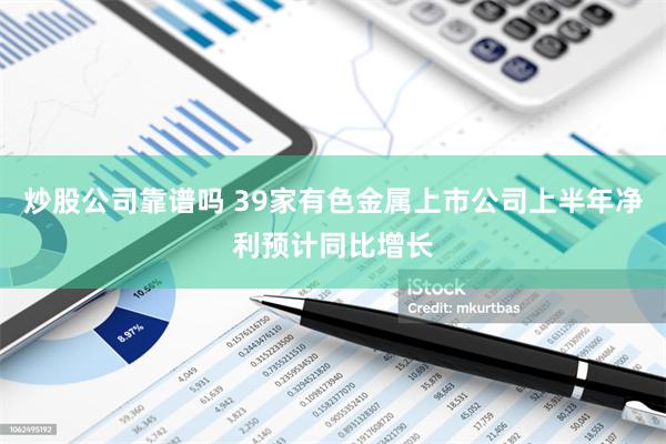 炒股公司靠谱吗 39家有色金属上市公司上半年净利预计同比增长