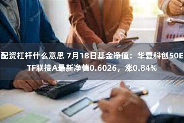 配资杠杆什么意思 7月18日基金净值：华夏科创50ETF联接A最新净值0.6026，涨0.84%