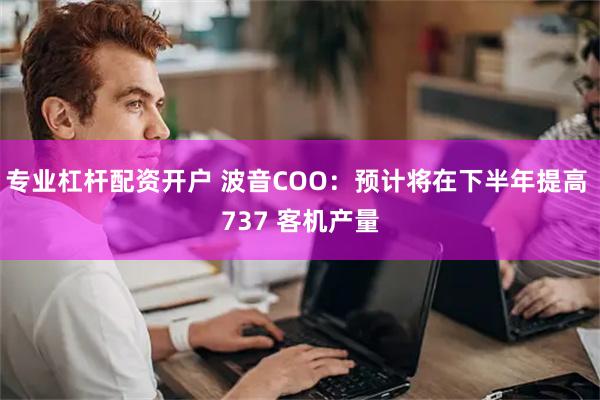 专业杠杆配资开户 波音COO：预计将在下半年提高 737 客机产量