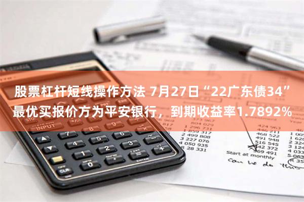 股票杠杆短线操作方法 7月27日“22广东债34”最优买报价方为平安银行，到期收益率1.7892%