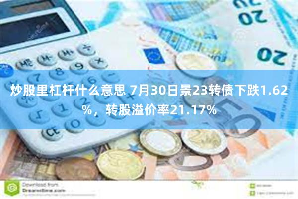 炒股里杠杆什么意思 7月30日景23转债下跌1.62%，转股溢价率21.17%