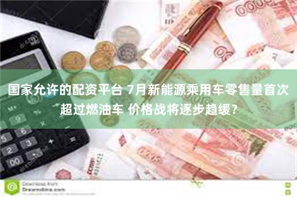 国家允许的配资平台 7月新能源乘用车零售量首次超过燃油车