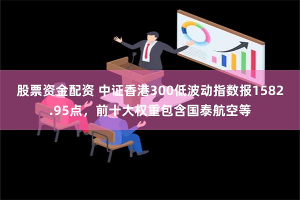 股票资金配资 中证香港300低波动指数报1582.95点，前十大权重包含国泰航空等