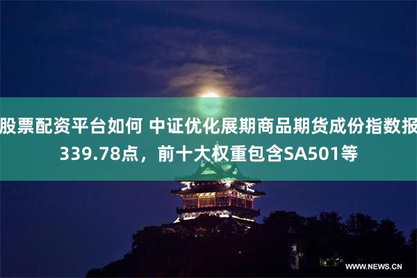 股票配资平台如何 中证优化展期商品期货成份指数报339.78点，前十大权重包含SA501等