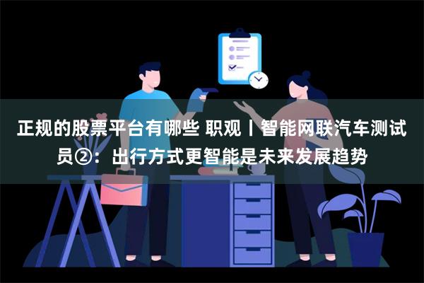 正规的股票平台有哪些 职观丨智能网联汽车测试员②：出行方式更智能是未来发展趋势