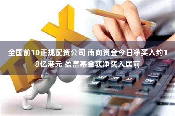 全国前10正规配资公司 南向资金今日净买入约18亿港元 盈富基金获净买入居前