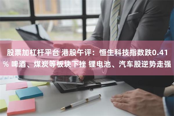 股票加杠杆平台 港股午评：恒生科技指数跌0.41% 啤酒