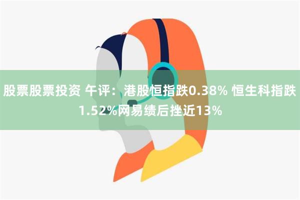 股票股票投资 午评：港股恒指跌0.38% 恒生科指跌1.