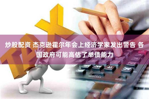 炒股配资 杰克逊霍尔年会上经济学家发出警告 各国政府可能高估了举债能力