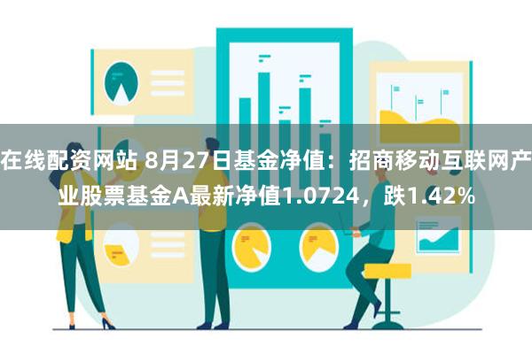 在线配资网站 8月27日基金净值：招商移动互联网产业股票