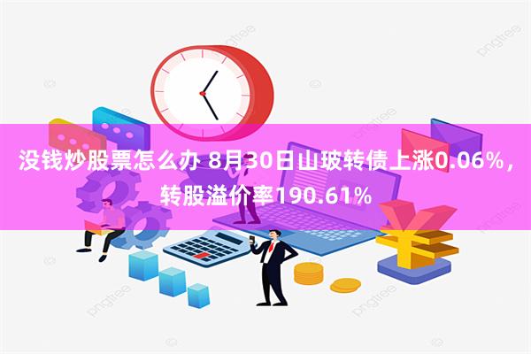 没钱炒股票怎么办 8月30日山玻转债上涨0.06%，转股溢价率190.61%