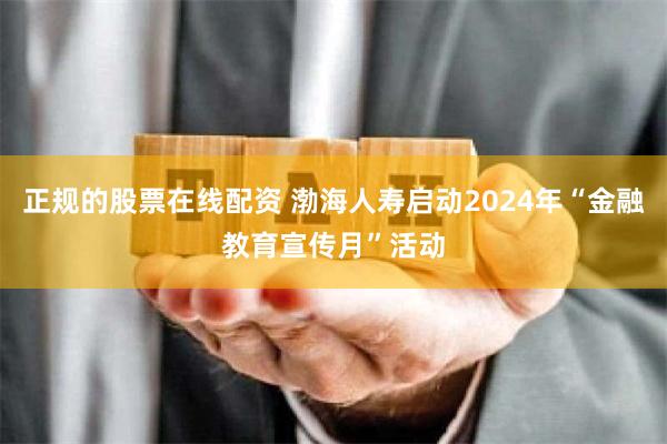 正规的股票在线配资 渤海人寿启动2024年“金融教育宣传月”活动