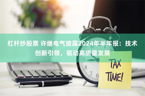 杠杆炒股票 许继电气披露2024年半年报：技术创新引领，驱动高质量发展