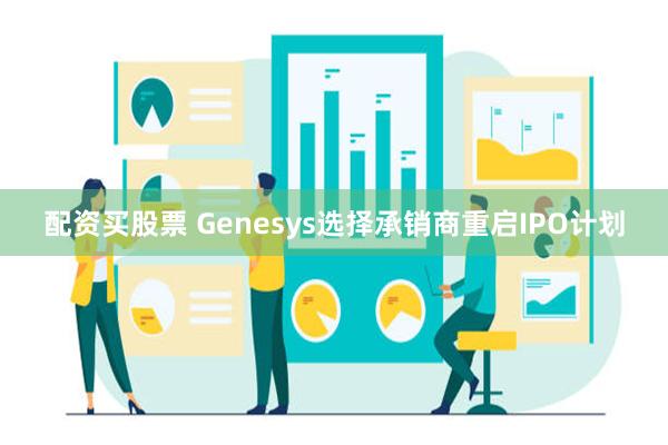 配资买股票 Genesys选择承销商重启IPO计划