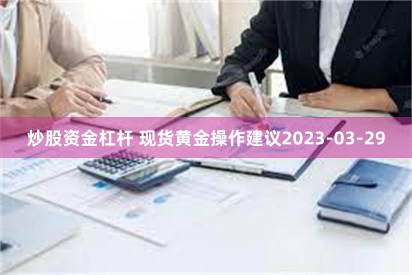 炒股资金杠杆 现货黄金操作建议2023-03-29