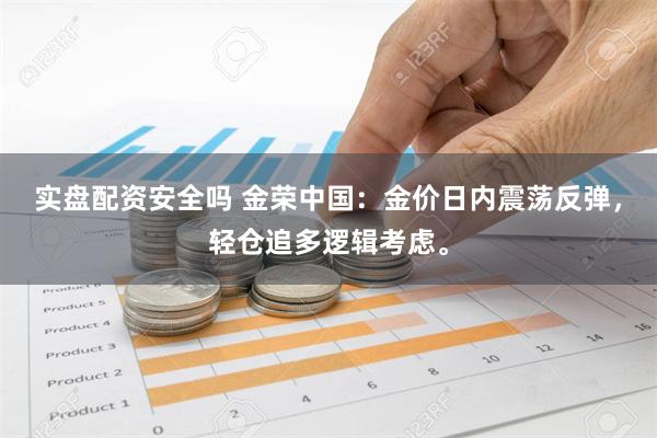 实盘配资安全吗 金荣中国：金价日内震荡反弹，轻仓追多逻辑考虑。