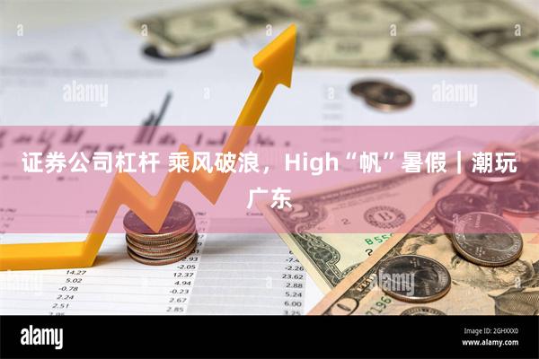 证券公司杠杆 乘风破浪，High“帆”暑假｜潮玩广东