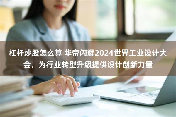 杠杆炒股怎么算 华帝闪耀2024世界工业设计大会，为行业