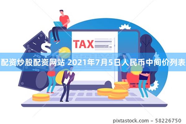 配资炒股配资网站 2021年7月5日人民币中间价列表