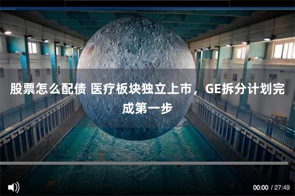 股票怎么配债 医疗板块独立上市，GE拆分计划完成第一步