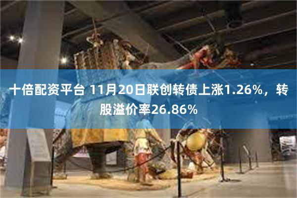 十倍配资平台 11月20日联创转债上涨1.26%，转股溢价率26.86%