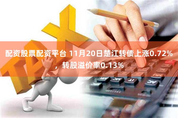 配资股票配资平台 11月20日楚江转债上涨0.72%，转股溢价率0.13%