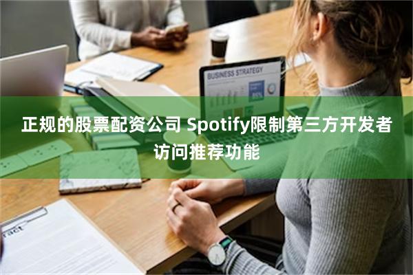 正规的股票配资公司 Spotify限制第三方开发者访问推荐功