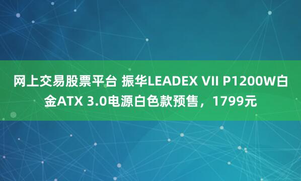 网上交易股票平台 振华LEADEX VII P1200W白金ATX 3.0电源白色款预售，1799元