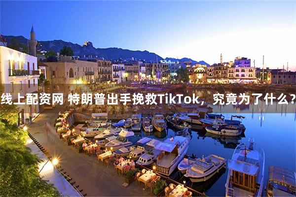 线上配资网 特朗普出手挽救TikTok，究竟为了什么？