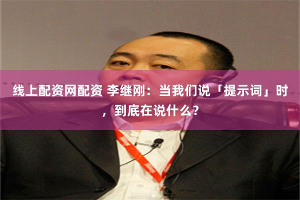 线上配资网配资 李继刚：当我们说「提示词」时，到底在说什么？