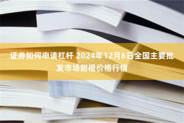 证券如何申请杠杆 2024年12月6日全国主要批发市场甜橙价格行情