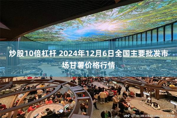 炒股10倍杠杆 2024年12月6日全国主要批发市场甘薯价格行情